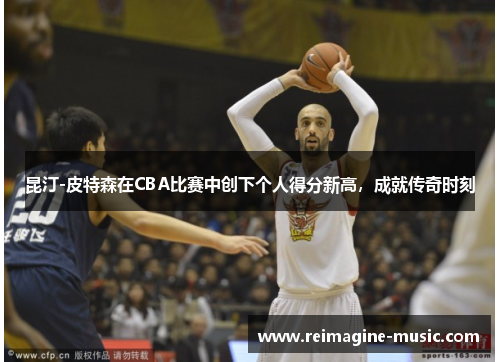 昆汀-皮特森在CBA比赛中创下个人得分新高，成就传奇时刻