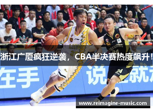 浙江广厦疯狂逆袭，CBA半决赛热度飙升！
