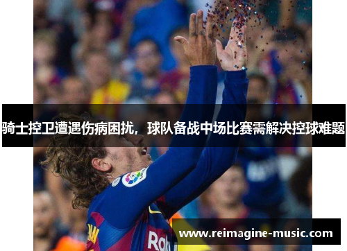 骑士控卫遭遇伤病困扰，球队备战中场比赛需解决控球难题