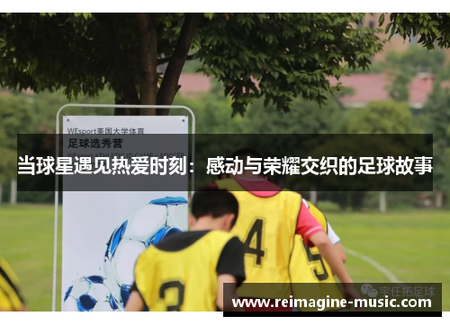 当球星遇见热爱时刻：感动与荣耀交织的足球故事