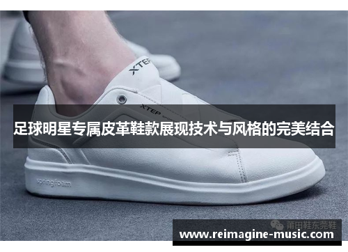 足球明星专属皮革鞋款展现技术与风格的完美结合