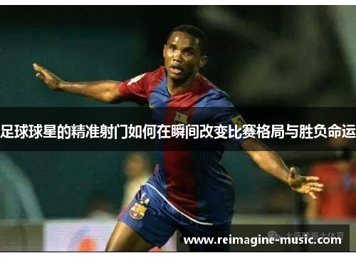 足球球星的精准射门如何在瞬间改变比赛格局与胜负命运