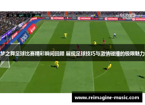 梦之舞足球比赛精彩瞬间回顾 展现足球技巧与激情碰撞的极限魅力