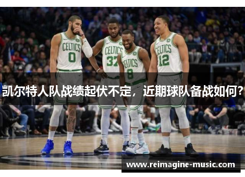 凯尔特人队战绩起伏不定，近期球队备战如何？