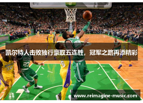 凯尔特人击败独行豪取五连胜，冠军之路再添精彩